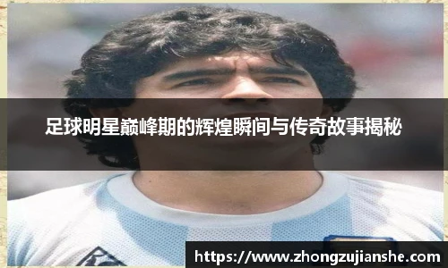 足球明星巅峰期的辉煌瞬间与传奇故事揭秘