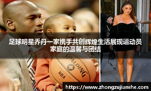 足球明星乔丹一家携手共创辉煌生活展现运动员家庭的温馨与团结